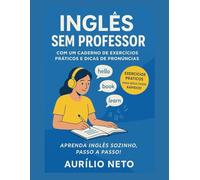 INGLÊS SEM PROFESSOR - COM UM CADERNO DE EXERCÍCIOS PRÁTICOS E DICAS DE PRONÚNCIAS: Exercícios Essenciais para Aprender Inglês Sozinho!