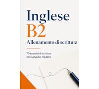Inglese B2 Allenamento alla scrittura: 70 esercizi con risposte modello dettagliate per esami, vita quotidiana e lavoro