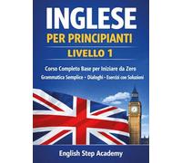 Inglese per principianti Livello 1: Corso completo base per iniziare da zero- grammatica semplice- dialoghi- esercizi con soluzioni