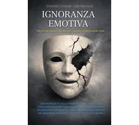 Ingoranza Emotiva: Perché sentiamo tutto ma non capiamo praticamente nulla