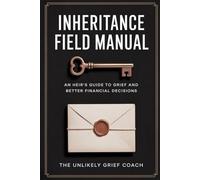 Inheritance Field Manual: An Heir's Guide To Grief And Better Financial Decisions