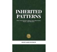 Inherited Patterns: Understanding the Unseen Beliefs, Habits and Emotional Echoes That Shape Your Relationships and Your Life: How Generations Shape Your Reactions, Fears, and Identity