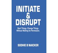 Initiate & Disrupt: Start Things. Change Things. Without Waiting for Permission.