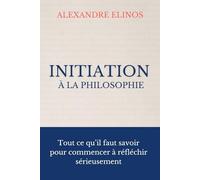 Initiation à la Philosophie: Tout ce qu’il faut savoir pour commencer à réfléchir sérieusement