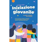Iniziazione giovanile - La guida completa per crescere: Come conoscere te stesso e sviluppare la tua personalità per realizzare i tuoi obiettivi e sogni passo dopo passo