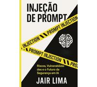 Injeção de Prompt: Riscos, Vulnerabilidades e o Futuro da Segurança em IA