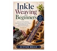 Inkle Weaving for Beginners: Learn Loom Setup, Warping, Weaving Techniques, Pattern Design, Finishing Methods, and Beginner-Friendly Projects