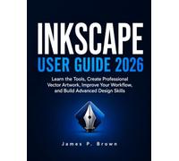 INKSCAPE USER GUIDE 2026: Learn the Tools, Create Professional Vector Artwork, Improve Your Workflow, and Build Advanced Design Skills