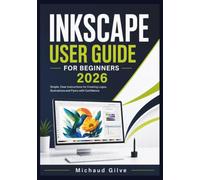 INKSCAPE USER GUIDE FOR BEGINNERS 2026: Simple, Clear Instructions for Creating Logos, Illustrations and Flyers with Confidence