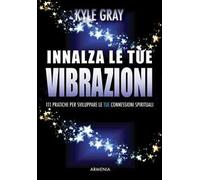 Innalza le tue vibrazioni. 111 pratiche per sviluppare le tue connessioni spirituali