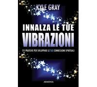 Innalza le tue vibrazioni. 111 pratiche per sviluppare le tue connessioni spirituali