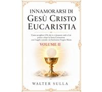 INNAMORARSI DI GESÙ CRISTO EUCARISTIA: Come accogliere il Re dei re e rimanere uniti a Lui prima e dopo la Santa Comunione con l’angelo custode e la Santissima Vergine Maria. VOLUME II