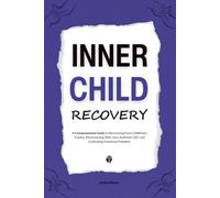 Inner Child Recovery: A Compassionate Guide to Recovering From Childhood Trauma, Reconnecting With Your Authentic Self, and Cultivating Emotional Freedom