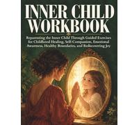 Inner Child Workbook: Reparenting the Inner Child Through Guided Exercises for Childhood Healing, Self-Compassion, Emotional Awareness, Healthy Boundaries, and Rediscovering Joy