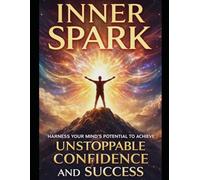 Inner Spark: Harness Your Mind's Potential to Achieve Unstoppable Confidence and Success