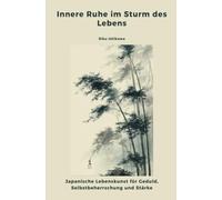 Innere Ruhe im Sturm des Lebens: Japanische Lebenskunst für Geduld, Selbstbeherrschung und Stärke