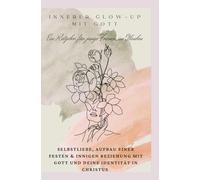 Innerer Glow Up Mit Gott: Ein Ratgeber für junge Frauen im Glauben ab 12 Jahren - Selbstliebe, Aufbau einer festen und innigen Beziehung mit Gott und ... Guide mit Bibelversen & Reflexionsfragen