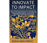 Innovate to Impact: The Entrepreneur’s Guide to Transformative Success