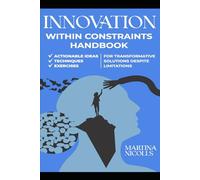 INNOVATION WITHIN CONSTRAINTS HANDBOOK: ACTIONABLE IDEAS, TECHNIQUES, AND EXERCISES FOR TRANSFORMATIVE SOLUTIONS DESPITE LIMITATIONS