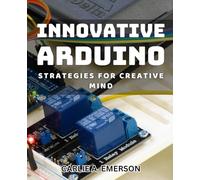 Innovative Arduino Strategies for Creative Mind: Unlock Your Creativity with Exclusive Arduino Techniques and Tactics