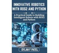 INNOVATIVE ROBOTICS WITH ROS2 AND PYTHON: A Practical Guide to Building Intelligent Robots with ROS2 and Python