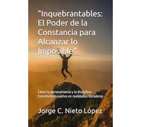 "Inquebrantables: El Poder de la Constancia para Alcanzar lo Imposible": Cómo la perseverancia y la disciplina transforman sueños en realidades duraderas