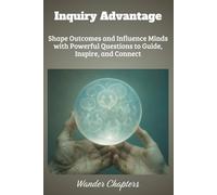 Inquiry Advantage: Shape Outcomes and Influence Minds with Powerful Questions to Guide, Inspire, and Connect