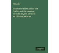 Inquiry Into the Character and Tendency of the American Colonization, and American Anti-Slavery Societies