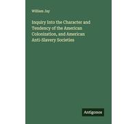 Inquiry Into the Character and Tendency of the American Colonization, and American Anti-Slavery Societies