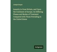 Insanity in Great Britain, and Upon the Continent of Europe. Its Differing Phases and Modes of Treatment Compared with Those Prevailing in the United States