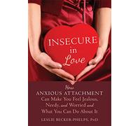 Insecure in Love: How Anxious Attachment Can Make You Feel Jealous, Needy, and Worried and What You Can Do About It