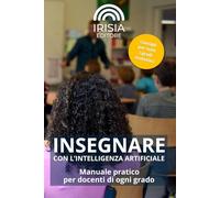 INSEGNARE CON L’INTELLIGENZA ARTIFICIALE: Manuale pratico per docenti di ogni grado: uso didattico, valutazione, educazione critica