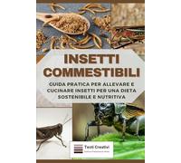 Insetti Commestibili: Guida Pratica per Allevare e Cucinare Insetti per una Dieta Sostenibile e Nutritiva