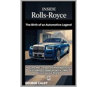Inside Rolls-Royce : The Birth of an Automotive Legend: How One Man’s Dream and Relentless Pursuit of Excellence Created the World’s Most Luxurious Car Brand