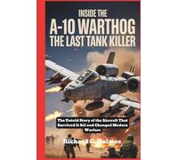 Inside the A-10 Warthog The Last Tank Killer: The Untold Story of the Aircraft That Survived It All and Changed Modern Warfare