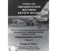 Inside the Assassination Records Review Board: The U.S. Government's Final Attempt to Reconcile the Conflicting Medical Evidence in the Assassination of JFK: Volume 1