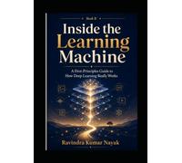 Inside the Learning Machine: A First-Principles Guide to How Deep Learning Really Works Book II in the Learning Deep Learning Slowly series