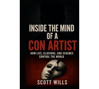 Inside the Mind of a Con Artist: How Lies, Illusions, and Schemes Control the World
