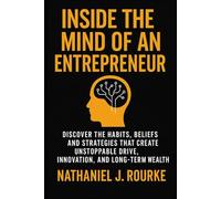 Inside the Mind of an Entrepreneur: Discover the Habits, Beliefs, and Strategies That Create Unstoppable Drive, Innovation, and Long-Term Wealth