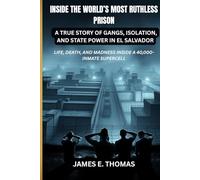 INSIDE THE WORLD’S MOST RUTHLESS PRISON: A True Story of Gangs, Isolation, and State Power in El Salvador: Life, Death, And Madness Inside A 40,000-Inmate Supercell