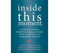 Inside This Moment: A Clinician's Guide to Promoting Radical Change Using Acceptance and Commitment Therapy: A Clinician's Guide to Using the Present ... Change in Acceptance and Commitment Therapy