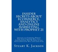 Insider Secrets About eCommerce, Analytics and Online Marketing with Prophet 21: Creating an eCommerce Website That Your Customers Will Love, Your ... of and Your Competition Will Lose Sleep Over