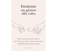 Insieme un giorno alla volta: Parole, pensieri e piccoli gesti per chi sta accanto a una persona cara nell’ultima parte della sua vita