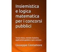 Insiemistica e logica matematica per i concorsi pubblici: Teoria chiara, metodo risolutivo, applicazioni guidate e quiz commen