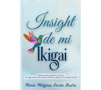 INSIGHT DE MI IKIGAI: Historias reales que guiaron mi camino. Un viaje personal para diseñar, potenciar y disfrutar de tu propósito de vida