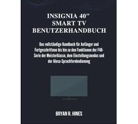 INSIGNIA 40" SMART TV BENUTZERHANDBUCH: Das vollständige Handbuch für Anfänger und Fortgeschrittene bis hin zu den Funktionen der F40-Serie der ... und der Alexa-Sprachfernbedienung