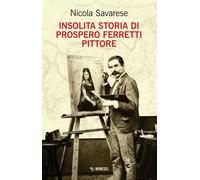Insolita storia di Prospero Ferretti pittore - Savarese Nicola