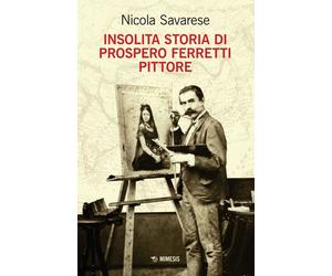 Insolita storia di Prospero Ferretti pittore - Savarese Nicola