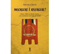 Insorgere è risorgere. Fiume, 1920: la libertà tradita e la costituzione più bella del mondo