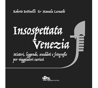 Insospettata Venezia. Misteri, leggende, aneddoti e fotografie per viaggiatori curiosi